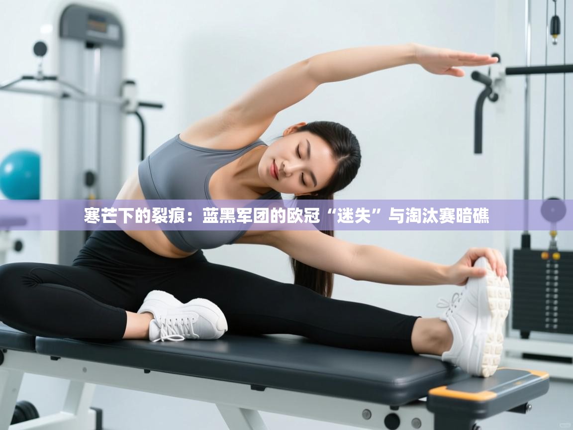 寒芒下的裂痕：蓝黑军团的欧冠“迷失”与淘汰赛暗礁