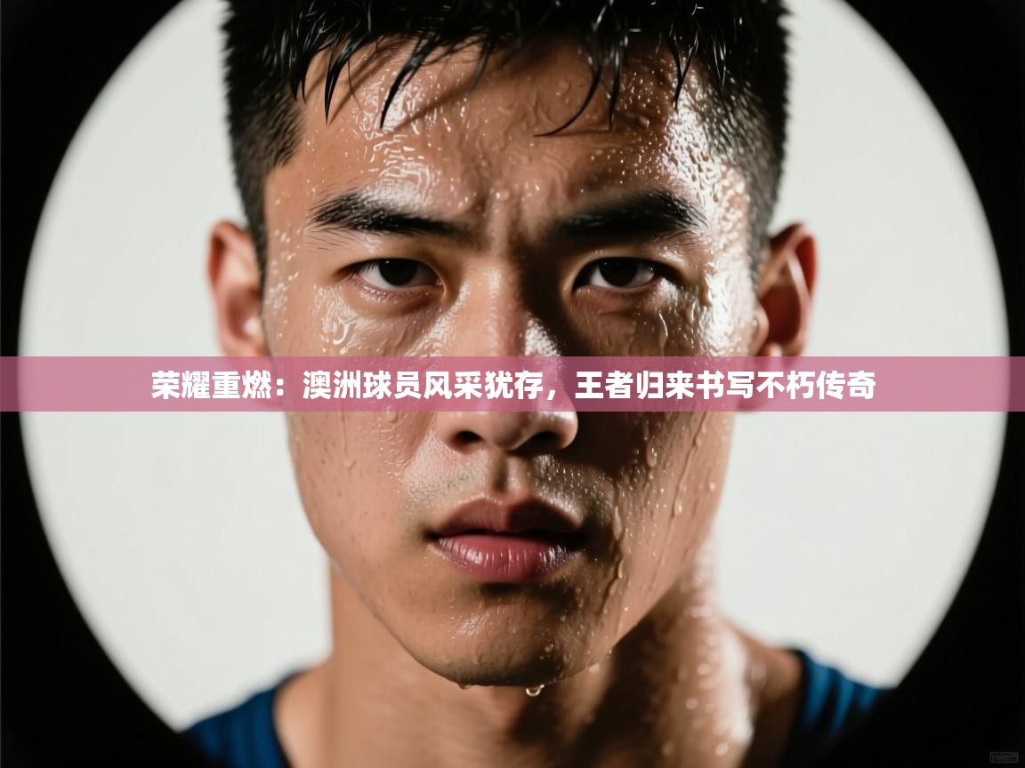 荣耀重燃：澳洲球员风采犹存，王者归来书写不朽传奇