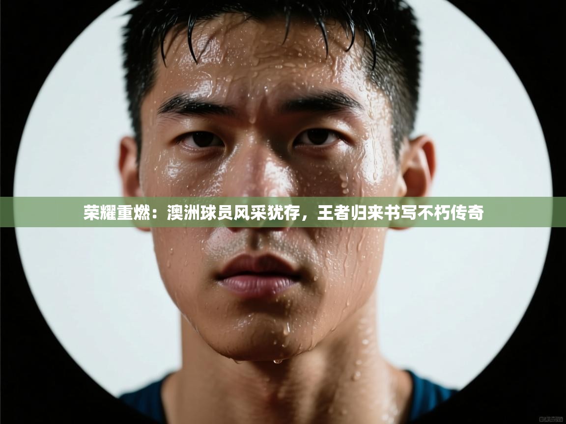 荣耀重燃：澳洲球员风采犹存，王者归来书写不朽传奇